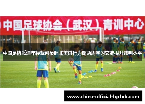 中国足协派遣年轻裁判员赴北美进行为期两周学习交流提升裁判水平 中国足协派遣年轻裁判员赴北美进行为期两周学习交流提升裁判水平