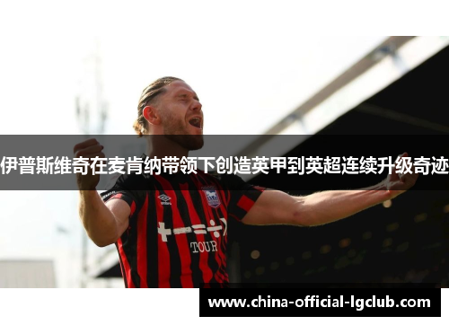 伊普斯维奇在麦肯纳带领下创造英甲到英超连续升级奇迹 伊普斯维奇在麦肯纳带领下创造英甲到英超连续升级奇迹