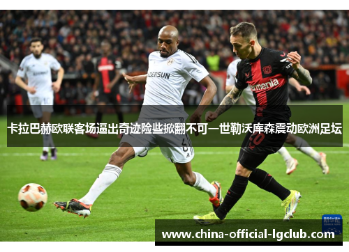 卡拉巴赫欧联客场逼出奇迹险些掀翻不可一世勒沃库森震动欧洲足坛