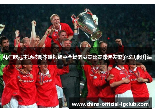 拜仁欧冠主场被哥本哈根逼平全场沉闷零比零球迷失望争议再起升温